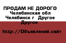 ПРОДАМ НЕ ДОРОГО - Челябинская обл., Челябинск г. Другое » Другое   